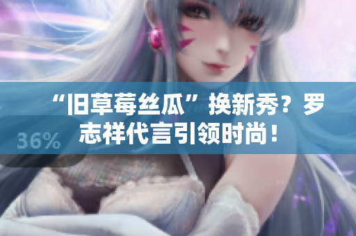 “旧草莓丝瓜”换新秀？罗志祥代言引领时尚！