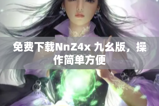 免费下载NnZ4x 九幺版，操作简单方便