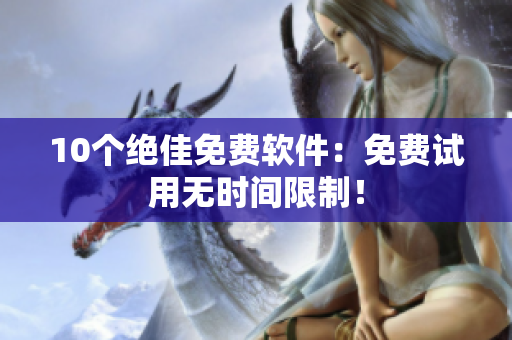 10个绝佳免费软件：免费试用无时间限制！