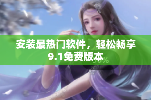 安装最热门软件，轻松畅享9.1免费版本