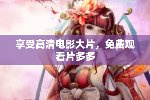 享受高清电影大片，免费观看片多多