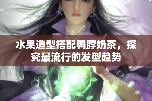 水果造型搭配鸭脖奶茶，探究最流行的发型趋势