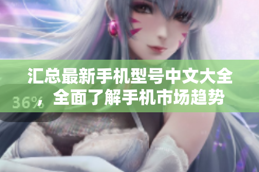 汇总最新手机型号中文大全，全面了解手机市场趋势