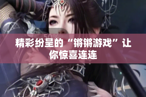 精彩纷呈的“锵锵游戏”让你惊喜连连
