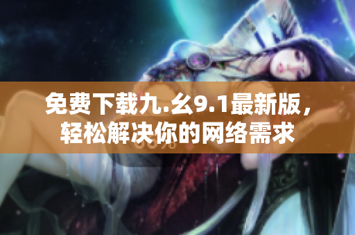 免费下载九.幺9.1最新版，轻松解决你的网络需求