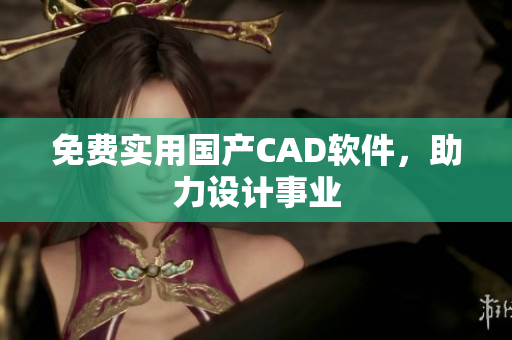 免费实用国产CAD软件，助力设计事业