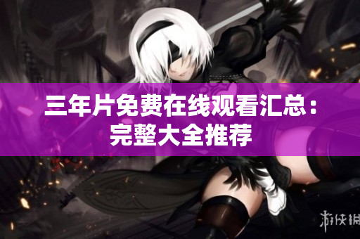 三年片免费在线观看汇总：完整大全推荐