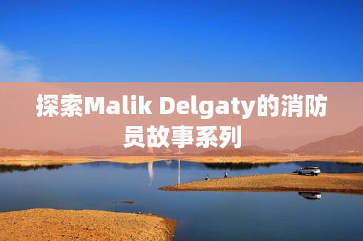 探索Malik Delgaty的消防员故事系列