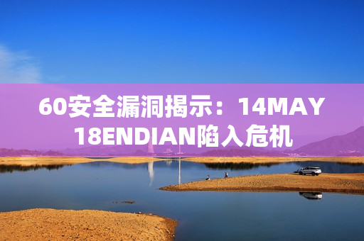 60安全漏洞揭示：14MAY18ENDIAN陷入危机