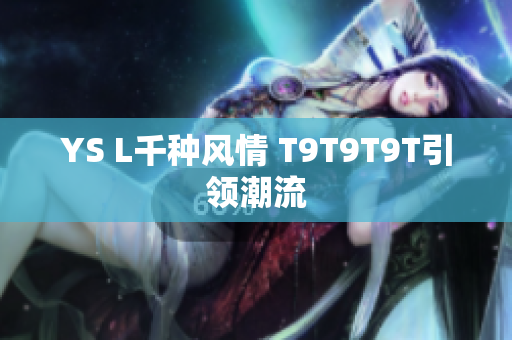 YS L千种风情 T9T9T9T引领潮流