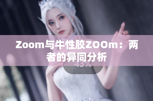 Zoom与牛性胶ZOOm：两者的异同分析