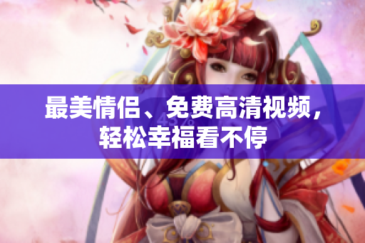 最美情侣、免费高清视频，轻松幸福看不停