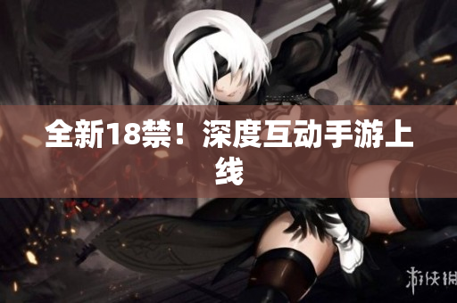 全新18禁！深度互动手游上线