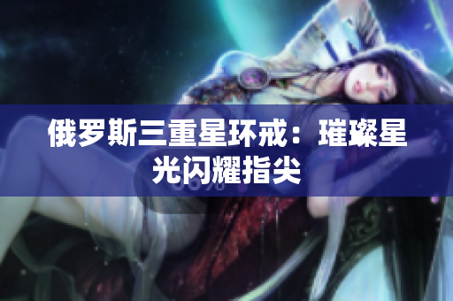 俄罗斯三重星环戒：璀璨星光闪耀指尖