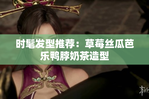 时髦发型推荐：草莓丝瓜芭乐鸭脖奶茶造型