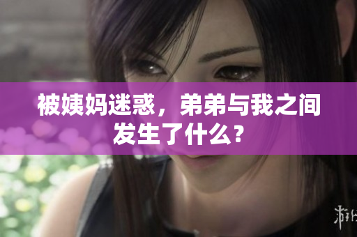 被姨妈迷惑，弟弟与我之间发生了什么？