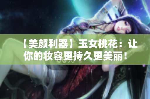 【美颜利器】玉女桃花：让你的妆容更持久更美丽！