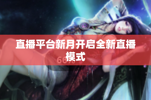 直播平台新月开启全新直播模式