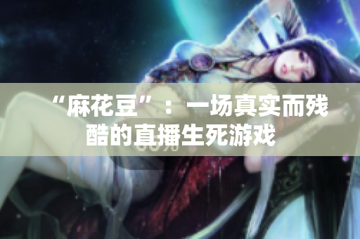 “麻花豆”：一场真实而残酷的直播生死游戏