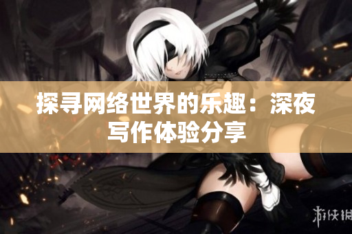 探寻网络世界的乐趣：深夜写作体验分享