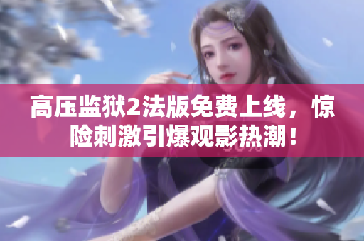 高压监狱2法版免费上线，惊险刺激引爆观影热潮！