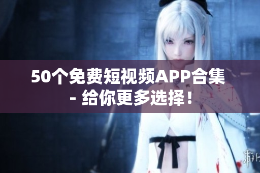 50个免费短视频APP合集 - 给你更多选择！