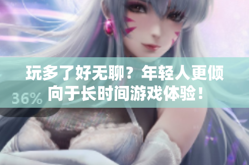 玩多了好无聊？年轻人更倾向于长时间游戏体验！