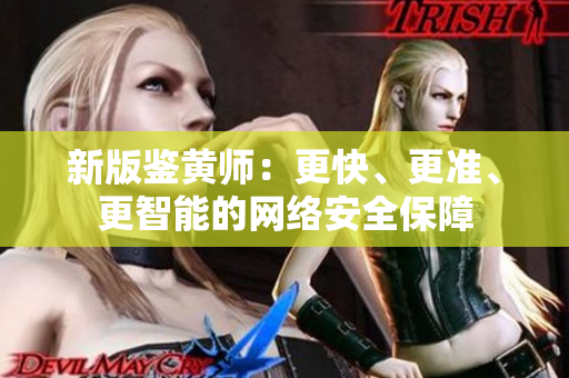 新版鉴黄师：更快、更准、更智能的网络安全保障
