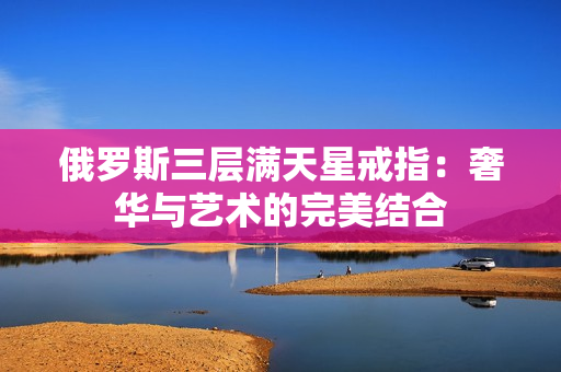 俄罗斯三层满天星戒指：奢华与艺术的完美结合