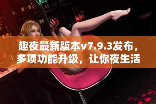趣夜最新版本v7.9.3发布，多项功能升级，让你夜生活更精彩！