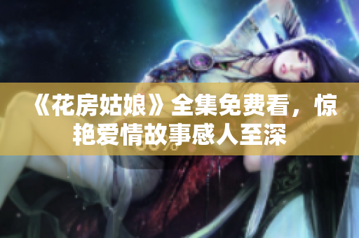 《花房姑娘》全集免费看，惊艳爱情故事感人至深