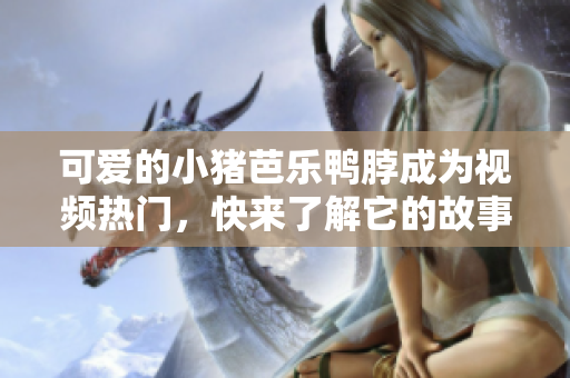 可爱的小猪芭乐鸭脖成为视频热门，快来了解它的故事！