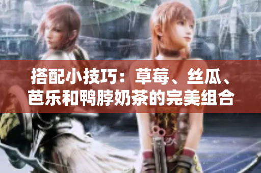 搭配小技巧：草莓、丝瓜、芭乐和鸭脖奶茶的完美组合！