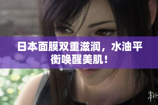 日本面膜双重滋润，水油平衡唤醒美肌！