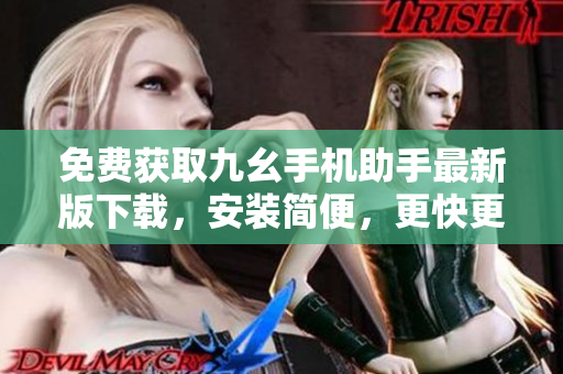免费获取九幺手机助手最新版下载，安装简便，更快更便捷！