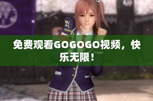 免费观看GOGOGO视频，快乐无限！