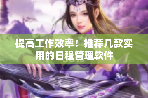 提高工作效率！推荐几款实用的日程管理软件