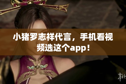 小猪罗志祥代言，手机看视频选这个app！