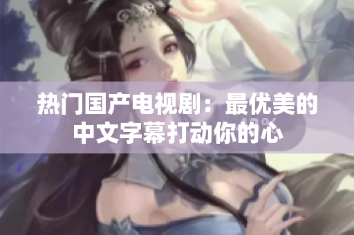 热门国产电视剧：最优美的中文字幕打动你的心