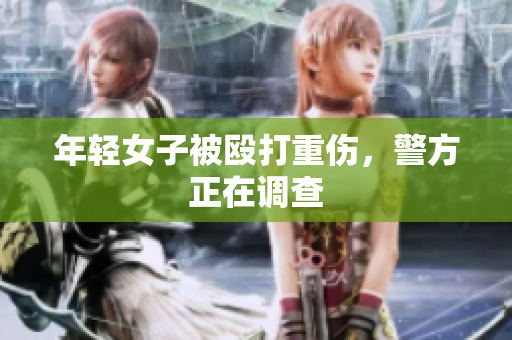 年轻女子被殴打重伤，警方正在调查