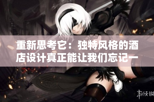 重新思考它：独特风格的酒店设计真正能让我们忘记一切吗？