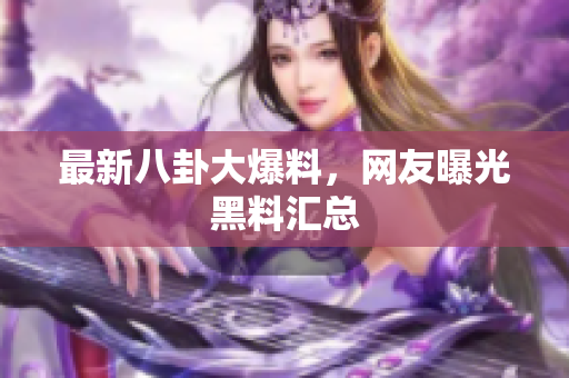 最新八卦大爆料，网友曝光黑料汇总