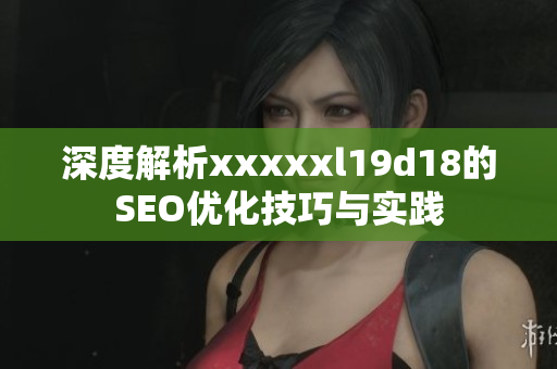 深度解析xxxxxl19d18的SEO优化技巧与实践