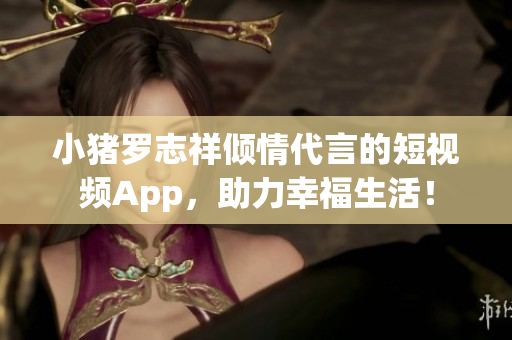 小猪罗志祥倾情代言的短视频App，助力幸福生活！