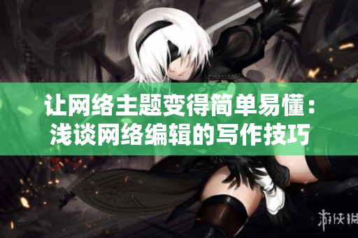 让网络主题变得简单易懂：浅谈网络编辑的写作技巧