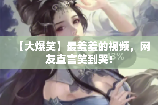 【大爆笑】最羞羞的视频，网友直言笑到哭！
