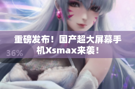 重磅发布！国产超大屏幕手机Xsmax来袭！