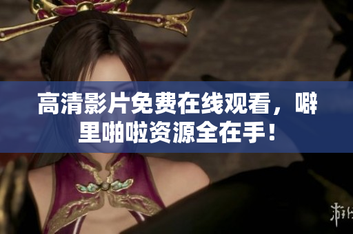 高清影片免费在线观看，噼里啪啦资源全在手！