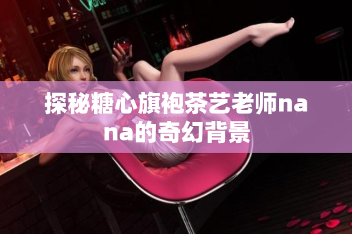 探秘糖心旗袍茶艺老师nana的奇幻背景