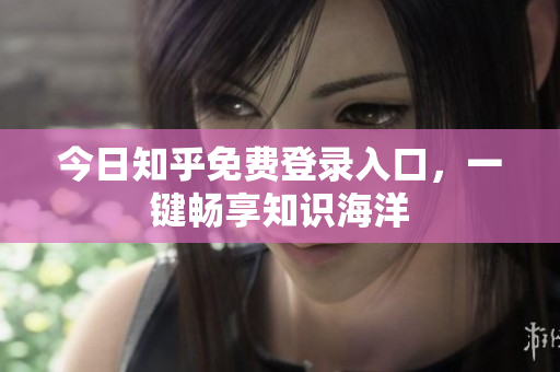 今日知乎免费登录入口，一键畅享知识海洋
